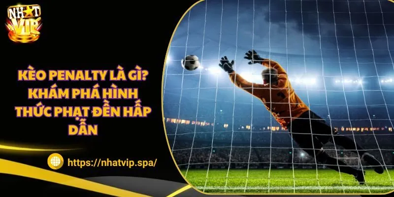 Kèo penalty là gì? Khám phá hình thức phạt đền hấp dẫn